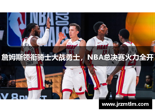 詹姆斯领衔骑士大战勇士，NBA总决赛火力全开