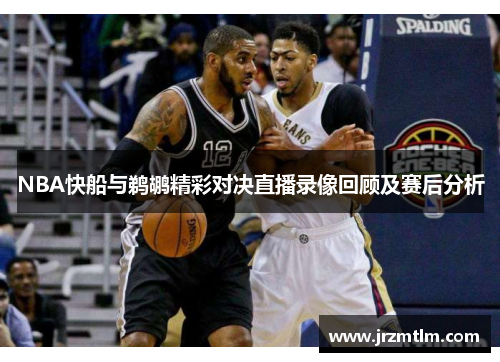 NBA快船与鹈鹕精彩对决直播录像回顾及赛后分析
